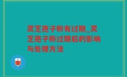 灵芝孢子粉有过期_灵芝孢子粉过期后的影响与处理方法