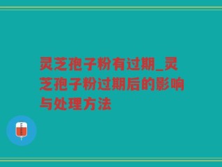 灵芝孢子粉有过期_灵芝孢子粉过期后的影响与处理方法