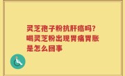 灵芝孢子粉抗肝癌吗？喝灵芝粉出现胃痛胃胀是怎么回事