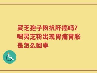 灵芝孢子粉抗肝癌吗？喝灵芝粉出现胃痛胃胀是怎么回事