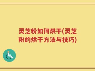 灵芝粉如何烘干(灵芝粉的烘干方法与技巧)