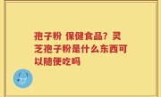 孢子粉 保健食品？灵芝孢子粉是什么东西可以随便吃吗