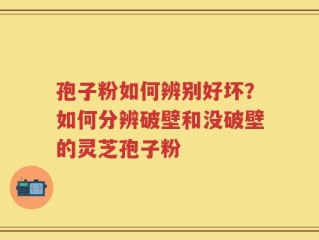 孢子粉如何辨别好坏？如何分辨破壁和没破壁的灵芝孢子粉