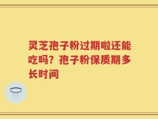 灵芝孢子粉过期啦还能吃吗？孢子粉保质期多长时间