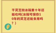 干灵芝放冰箱里十年还能吃吗(冰箱可保存10年的灵芝还能食用吗？)