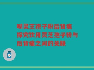 喝灵芝孢子粉后背痛 探究饮用灵芝孢子粉与后背痛之间的关联