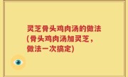 灵芝骨头鸡肉汤的做法(骨头鸡肉汤加灵芝，做法一次搞定)