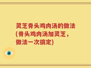 灵芝骨头鸡肉汤的做法(骨头鸡肉汤加灵芝，做法一次搞定)