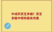中成药灵芝多糖？灵芝多糖中哪种最有效果