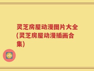 灵芝房屋动漫图片大全(灵芝房屋动漫插画合集)