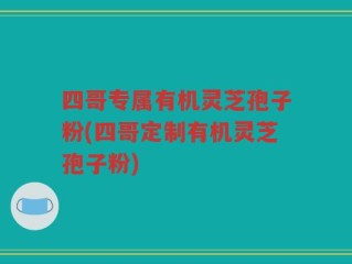 四哥专属有机灵芝孢子粉(四哥定制有机灵芝孢子粉)