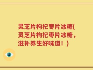 灵芝片枸杞枣片冰糖(灵芝片枸杞枣片冰糖，滋补养生好味道！)