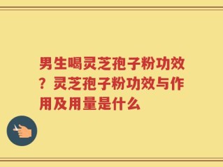 男生喝灵芝孢子粉功效？灵芝孢子粉功效与作用及用量是什么