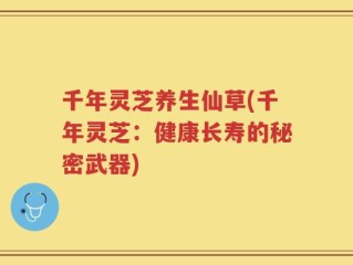 千年灵芝养生仙草(千年灵芝：健康长寿的秘密武器)
