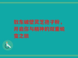 敖东破壁灵芝孢子粉，开启你与精神的双重蜕变之旅