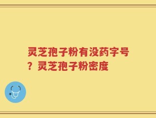 灵芝孢子粉有没药字号？灵芝孢子粉密度
