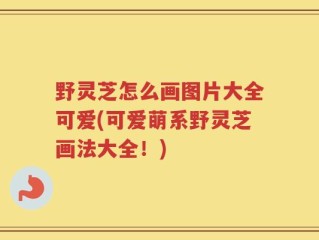野灵芝怎么画图片大全可爱(可爱萌系野灵芝画法大全！)