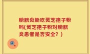 膀胱炎能吃灵芝孢子粉吗(灵芝孢子粉对膀胱炎患者是否安全？)