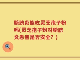 膀胱炎能吃灵芝孢子粉吗(灵芝孢子粉对膀胱炎患者是否安全？)
