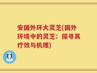 安国外环大灵芝(国外环境中的灵芝：探寻其疗效与机理)