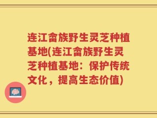 连江畲族野生灵芝种植基地(连江畲族野生灵芝种植基地：保护传统文化，提高生态价值)