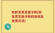 吃野生灵芝孢子粉(野生灵芝孢子粉的功效及食用方法)