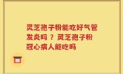 灵芝孢子粉能吃好气管发炎吗 ？灵芝孢子粉冠心病人能吃吗