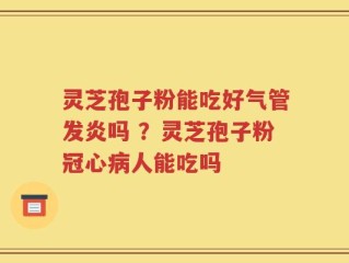 灵芝孢子粉能吃好气管发炎吗 ？灵芝孢子粉冠心病人能吃吗