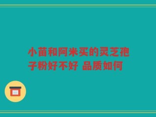 小苗和阿米买的灵芝孢子粉好不好 品质如何