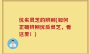 优劣灵芝的辨别(如何正确辨别优质灵芝，看这里！)