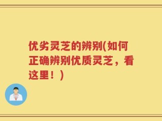 优劣灵芝的辨别(如何正确辨别优质灵芝，看这里！)