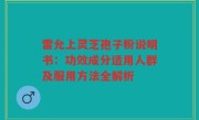 雷允上灵芝孢子粉说明书:功效成分适用人群及服用方法全解析