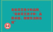 龙岩灵芝孢子粉品牌_“龙岩灵芝孢子粉：品质卓越，健康生活新选择”
