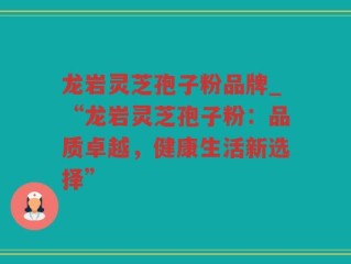 龙岩灵芝孢子粉品牌_“龙岩灵芝孢子粉：品质卓越，健康生活新选择”