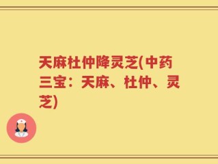 天麻杜仲降灵芝(中药三宝：天麻、杜仲、灵芝)