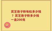 灵芝孢子粉每粒多少钱 ？灵芝孢子粉多少钱一盒200克
