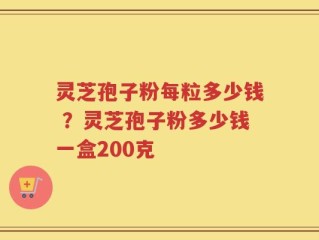 灵芝孢子粉每粒多少钱 ？灵芝孢子粉多少钱一盒200克