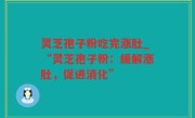 灵芝孢子粉吃完涨肚_“灵芝孢子粉：缓解涨肚，促进消化”