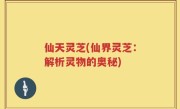 仙天灵芝(仙界灵芝：解析灵物的奥秘)