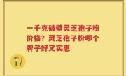 一千克破壁灵芝孢子粉价格？灵芝孢子粉哪个牌子好又实惠