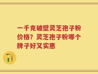 一千克破壁灵芝孢子粉价格？灵芝孢子粉哪个牌子好又实惠