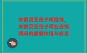 安徽灵芝孢子粉疫情_安徽灵芝孢子粉在疫情期间的重要作用与应用