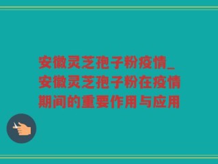 安徽灵芝孢子粉疫情_安徽灵芝孢子粉在疫情期间的重要作用与应用