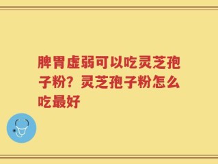脾胃虚弱可以吃灵芝孢子粉？灵芝孢子粉怎么吃最好