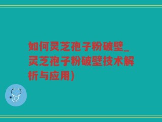 如何灵芝孢子粉破壁_灵芝孢子粉破壁技术解析与应用)