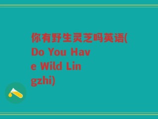 你有野生灵芝吗英语(Do You Have Wild Lingzhi)