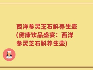 西洋参灵芝石斛养生壶(健康饮品盛宴：西洋参灵芝石斛养生壶)