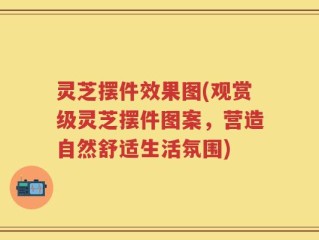 灵芝摆件效果图(观赏级灵芝摆件图案，营造自然舒适生活氛围)