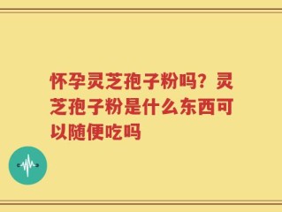 怀孕灵芝孢子粉吗？灵芝孢子粉是什么东西可以随便吃吗