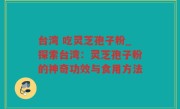 台湾 吃灵芝孢子粉_探索台湾：灵芝孢子粉的神奇功效与食用方法
